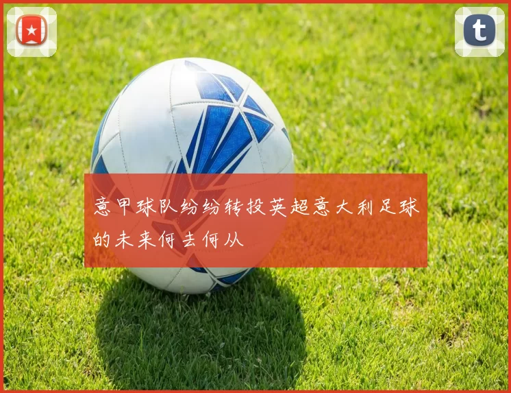 意甲球队纷纷转投英超意大利足球的未来何去何从