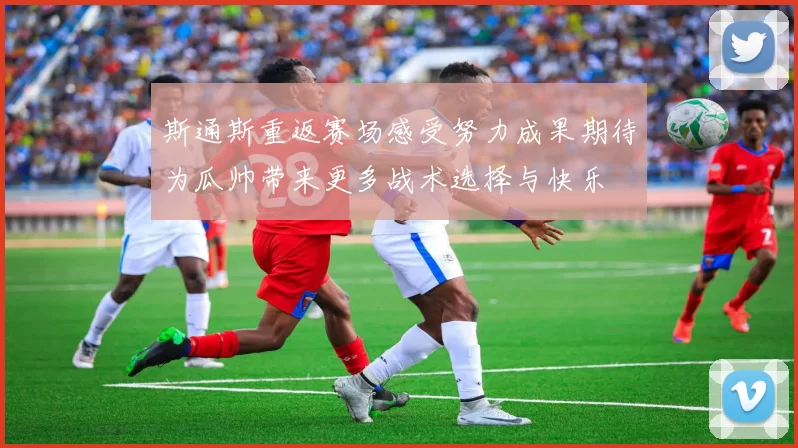 斯通斯重返赛场感受努力成果期待为瓜帅带来更多战术选择与快乐
