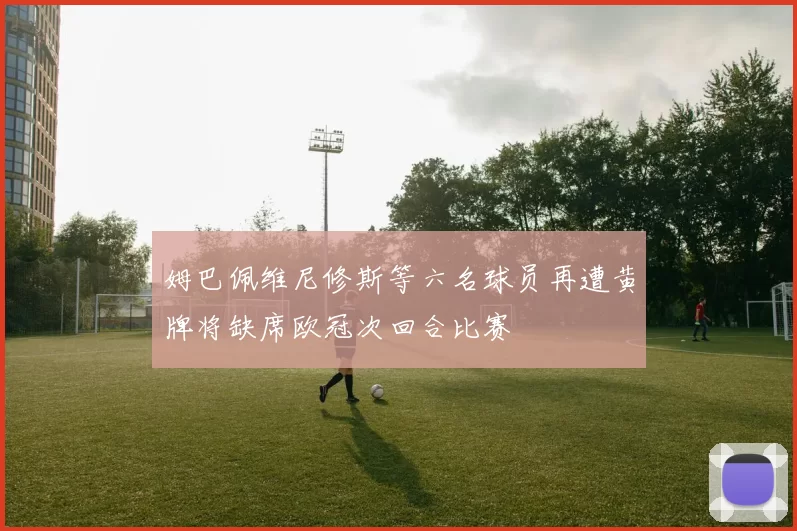 姆巴佩维尼修斯等六名球员再遭黄牌将缺席欧冠次回合比赛