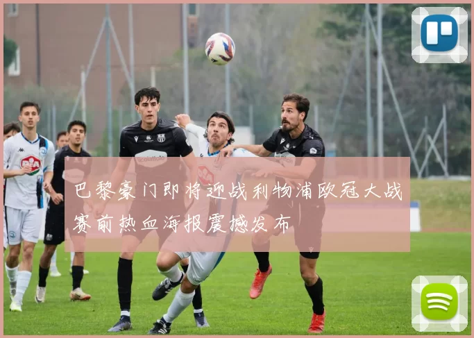 巴黎豪门即将迎战利物浦欧冠大战赛前热血海报震撼发布