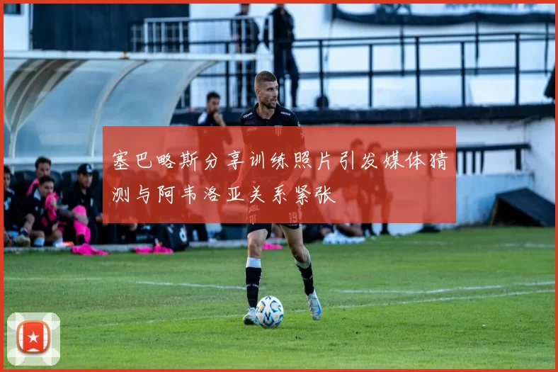 塞巴略斯分享训练照片引发媒体猜测与阿韦洛亚关系紧张