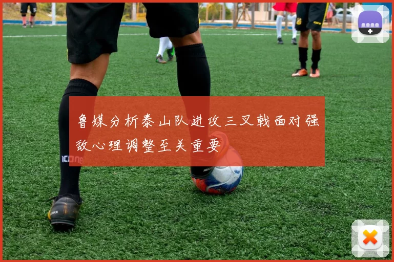 鲁媒分析泰山队进攻三叉戟面对强敌心理调整至关重要