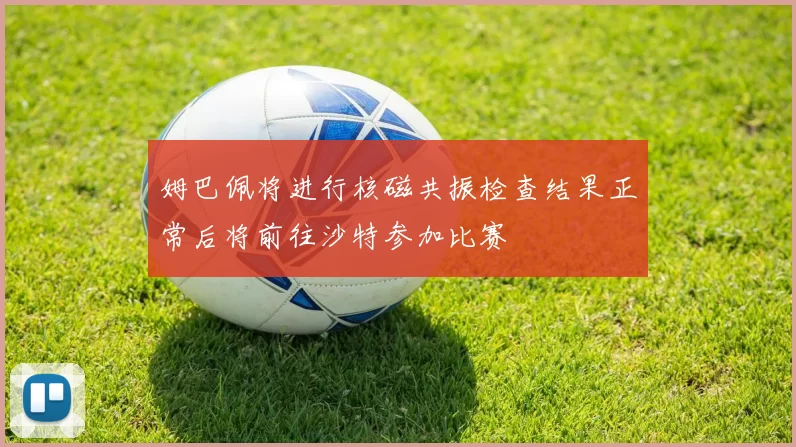 姆巴佩将进行核磁共振检查结果正常后将前往沙特参加比赛
