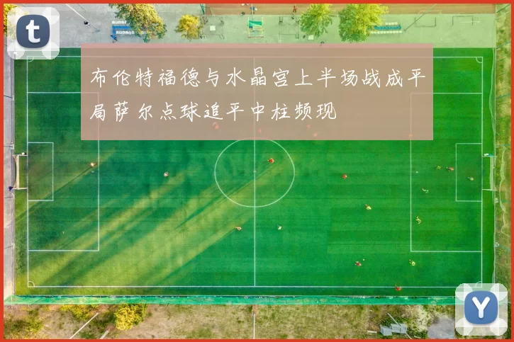 布伦特福德与水晶宫上半场战成平局萨尔点球追平中柱频现