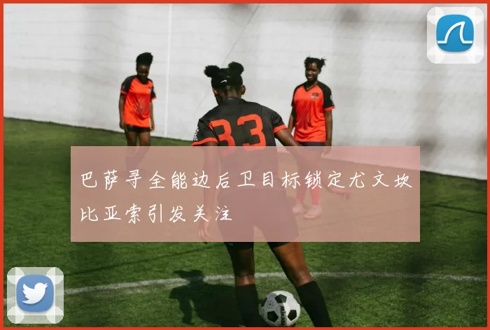 巴萨寻全能边后卫目标锁定尤文坎比亚索引发关注