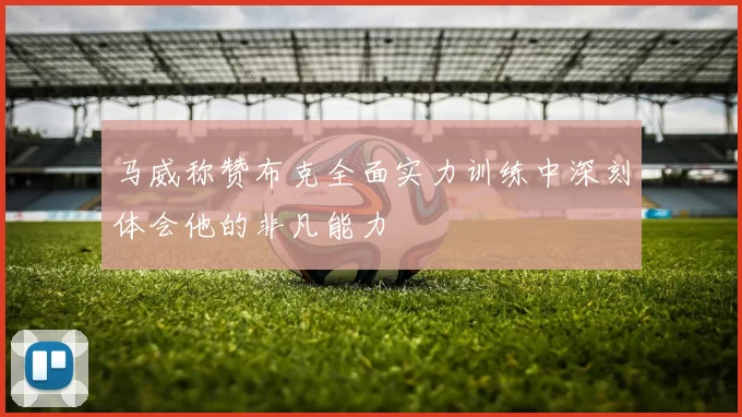 马威称赞布克全面实力训练中深刻体会他的非凡能力