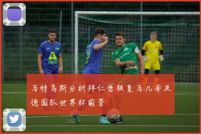 马特乌斯分析拜仁晋级皇马几率及德国队世界杯前景