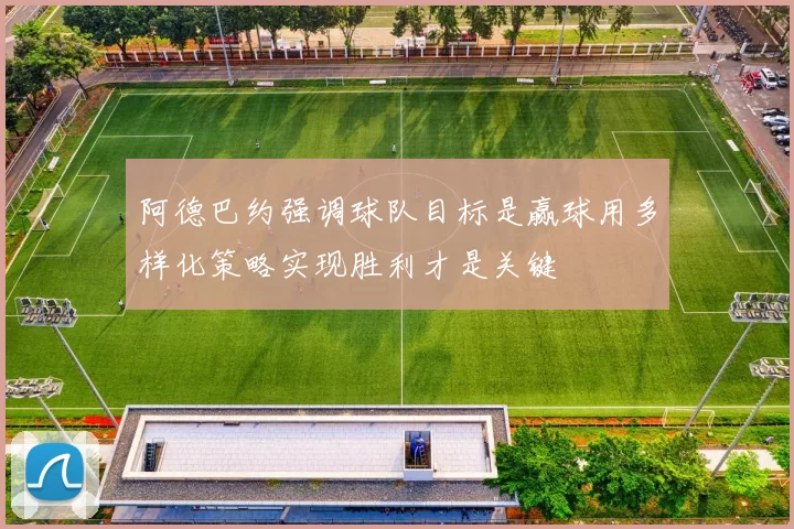 阿德巴约强调球队目标是赢球用多样化策略实现胜利才是关键